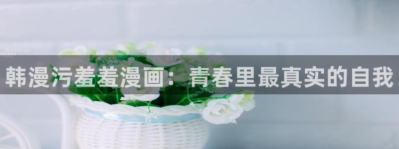 age动漫omofun：韩漫污羞羞漫画：青春里最真实的自我