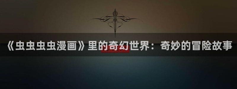 lovestage漫画免费阅读：《虫虫虫虫漫画》里的奇幻世界：奇妙的冒险故事