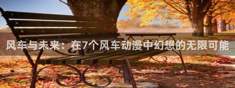 age动漫官网入口老版本：风车与未来：在7个风车动漫中幻想的无限可能