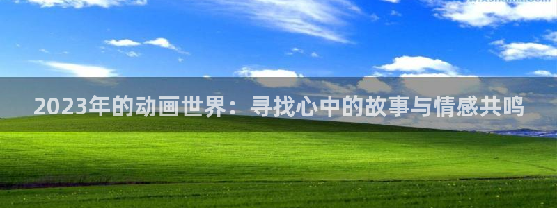 age动漫网官网入口：2023年的动画世界：寻找心中的故事与情感共鸣
