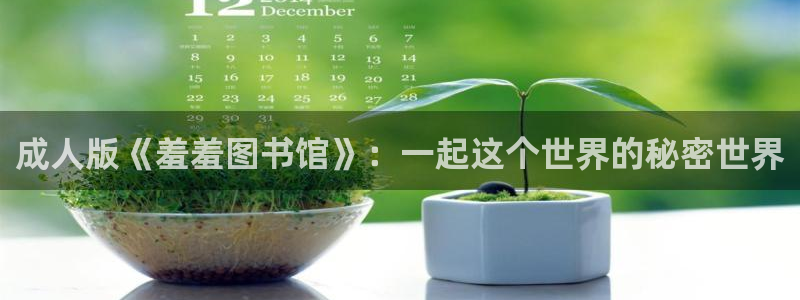 age动漫官网樱花动漫：成人版《羞羞图书馆》：一起这个世界的秘密世界