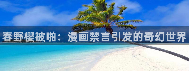 age动漫：春野樱被啪：漫画禁言引发的奇幻世界