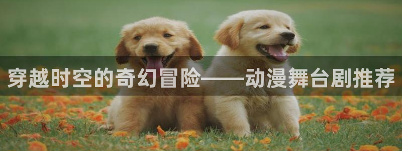 lovestage漫画免费阅读：穿越时空的奇幻冒险——动漫舞台剧推荐