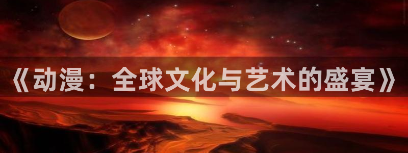 age动漫下载网：《动漫：全球文化与艺术的盛宴》