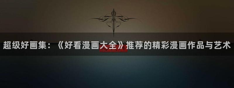 colamanage漫画：超级好画集：《好看漫画大全》推荐的精彩漫画作品与艺术