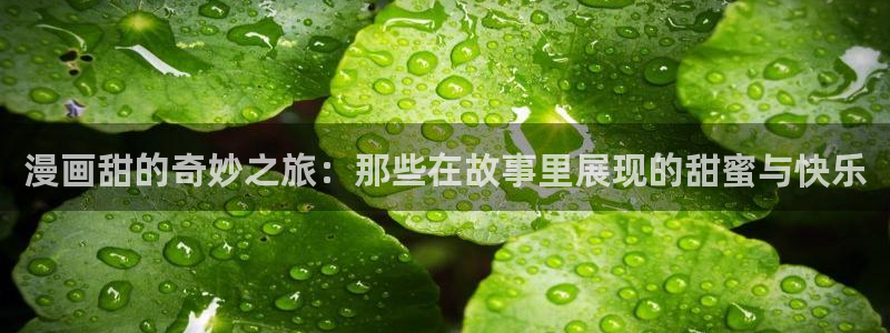 age动漫官网在线入口：漫画甜的奇妙之旅：那些在故事里展现的甜蜜与快乐