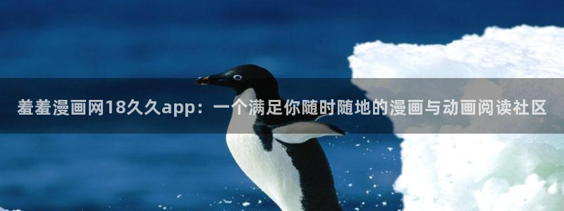 age动漫官网版入口：羞羞漫画网18久久app：一个满足你随时随地的漫画与动画阅读社区