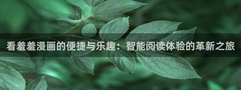 lovestage漫画免费阅读：看羞羞漫画的便捷与乐趣：智能阅读体验的革新之旅
