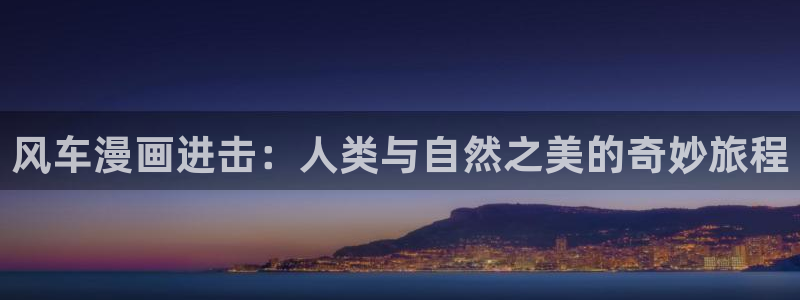 colomanage漫画官网：风车漫画进击：人类与自然之美的奇妙旅程