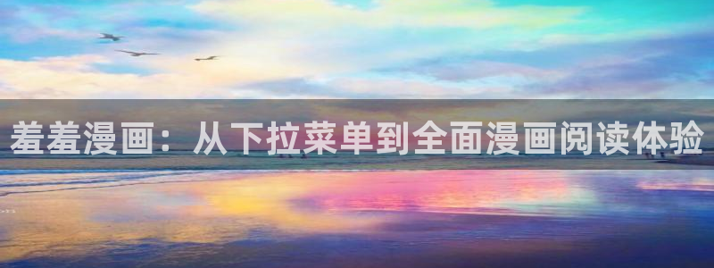 在线动画动漫下载age动漫：羞羞漫画：从下拉菜单到全面漫画阅读体验