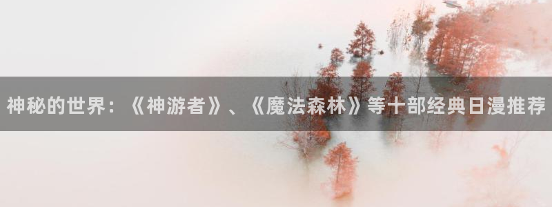 age动漫下载入口：神秘的世界：《神游者》、《魔法森林》等十部经典日漫推荐