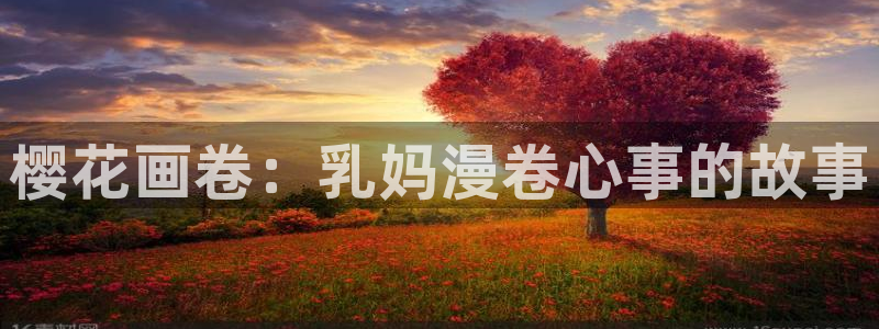 age动漫网官网入口：樱花画卷：乳妈漫卷心事的故事