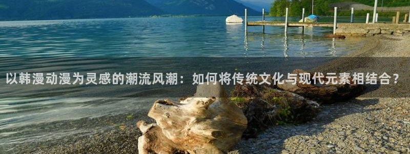 age动漫网官网入口：以韩漫动漫为灵感的潮流风潮：如何将传统文化与现代元素相结合？
