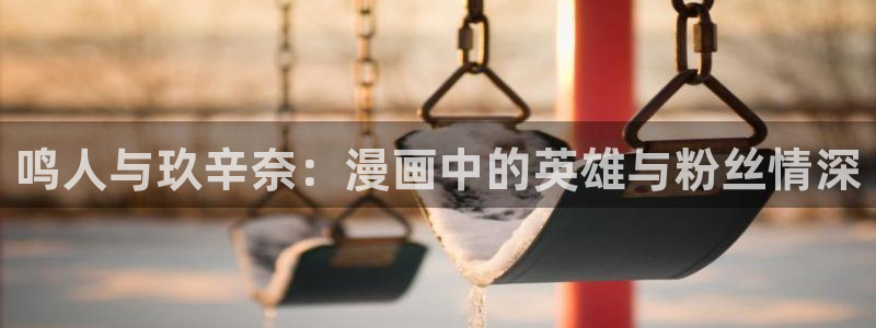 age动漫下载：鸣人与玖辛奈：漫画中的英雄与粉丝情深