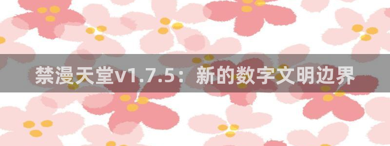 age动漫下载：禁漫天堂v1.7.5：新的数字文明边界
